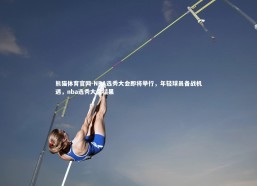 熊猫体育官网-NBA选秀大会即将举行，年轻球员备战机遇，nba选秀大会结果