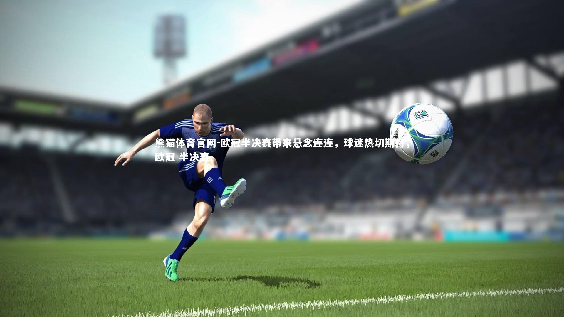 欧冠半决赛带来悬念连连，球迷热切期待，欧冠 半决赛
