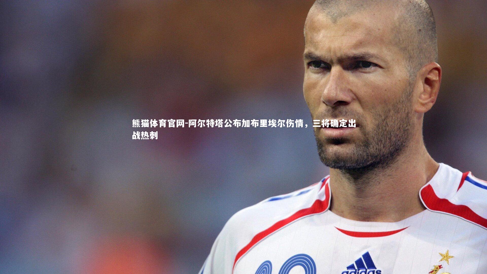 阿尔特塔公布加布里埃尔伤情，三将确定出战热刺